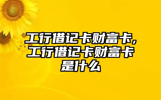 工行借記卡財(cái)富卡,工行借記卡財(cái)富卡是什么