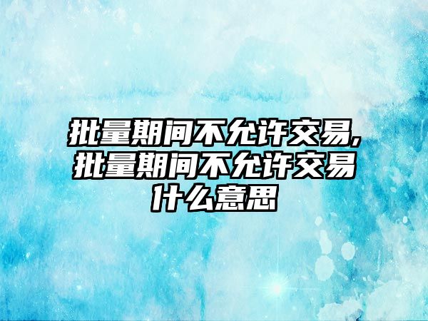 批量期間不允許交易,批量期間不允許交易什么意思