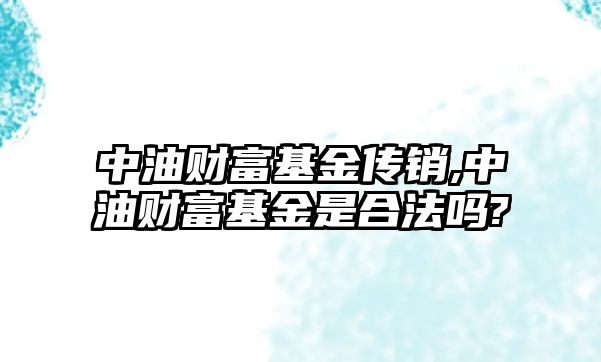 中油財富基金傳銷,中油財富基金是合法嗎?