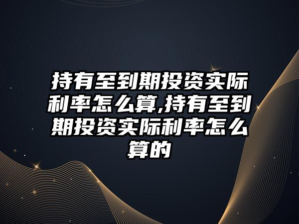 持有至到期投資實(shí)際利率怎么算,持有至到期投資實(shí)際利率怎么算的