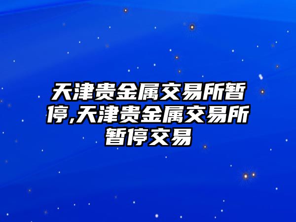 天津貴金屬交易所暫停,天津貴金屬交易所暫停交易