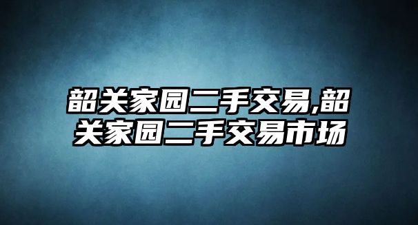 韶關家園二手交易,韶關家園二手交易市場