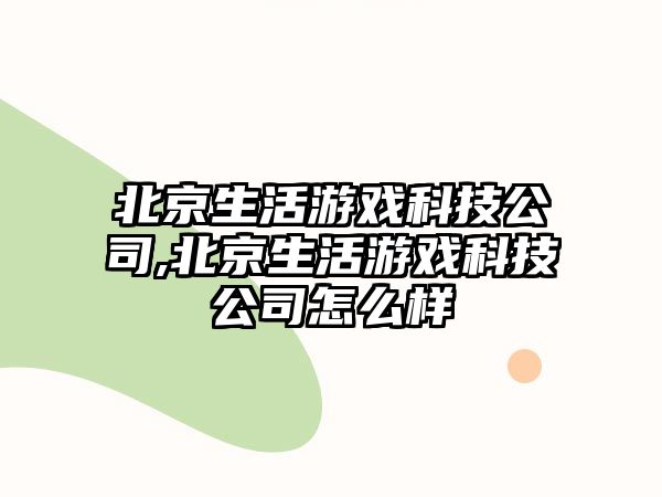 北京生活游戲科技公司,北京生活游戲科技公司怎么樣