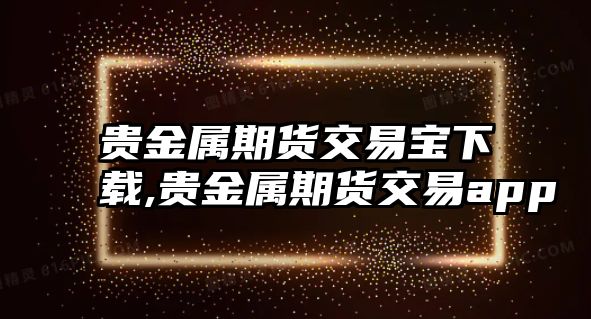 貴金屬期貨交易寶下載,貴金屬期貨交易app