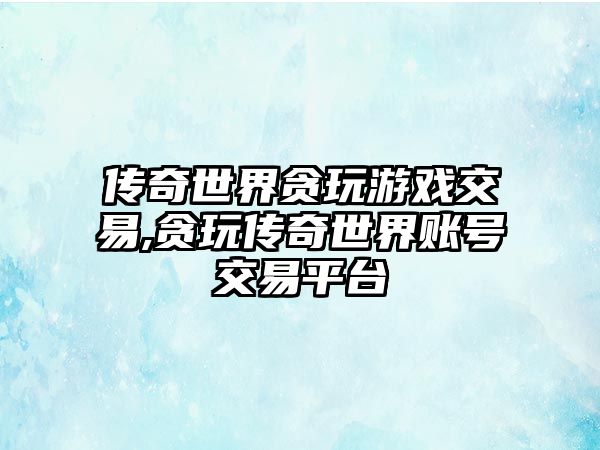 傳奇世界貪玩游戲交易,貪玩?zhèn)髌媸澜缳~號交易平臺