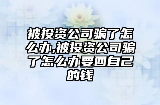 被投資公司騙了怎么辦,被投資公司騙了怎么辦要回自己的錢