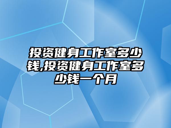 投資健身工作室多少錢,投資健身工作室多少錢一個月