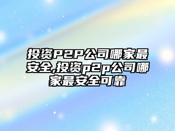 投資P2P公司哪家最安全,投資p2p公司哪家最安全可靠