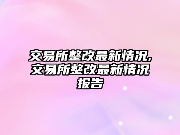 交易所整改最新情況,交易所整改最新情況報(bào)告