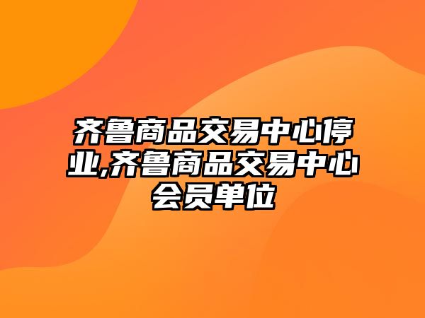 齊魯商品交易中心停業(yè),齊魯商品交易中心會(huì)員單位