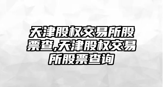 天津股權(quán)交易所股票查,天津股權(quán)交易所股票查詢