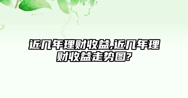 近幾年理財(cái)收益,近幾年理財(cái)收益走勢圖?