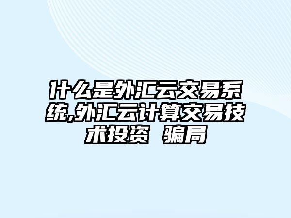 什么是外匯云交易系統(tǒng),外匯云計算交易技術(shù)投資 騙局