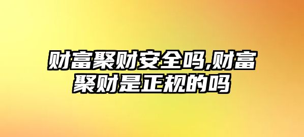 財富聚財安全嗎,財富聚財是正規(guī)的嗎