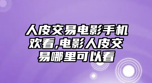 人皮交易電影手機(jī)歡看,電影人皮交易哪里可以看