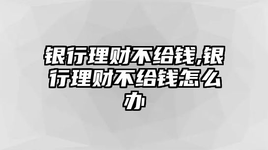 銀行理財(cái)不給錢,銀行理財(cái)不給錢怎么辦