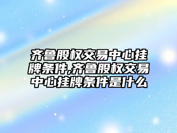 齊魯股權交易中心掛牌條件,齊魯股權交易中心掛牌條件是什么