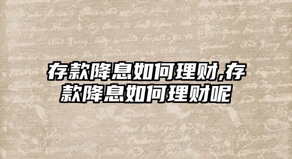 存款降息如何理財,存款降息如何理財呢