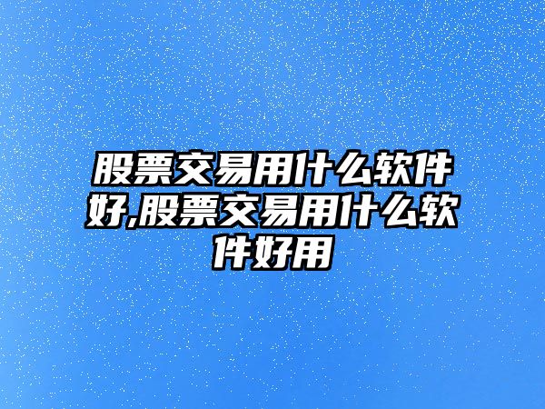 股票交易用什么軟件好,股票交易用什么軟件好用