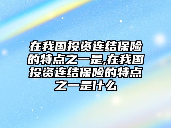 在我國投資連結(jié)保險的特點(diǎn)之一是,在我國投資連結(jié)保險的特點(diǎn)之一是什么