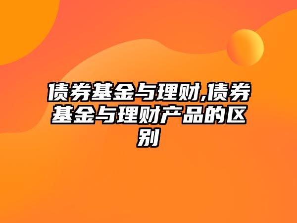 債券基金與理財,債券基金與理財產品的區(qū)別