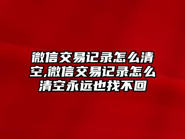 微信交易記錄怎么清空,微信交易記錄怎么清空永遠也找不回