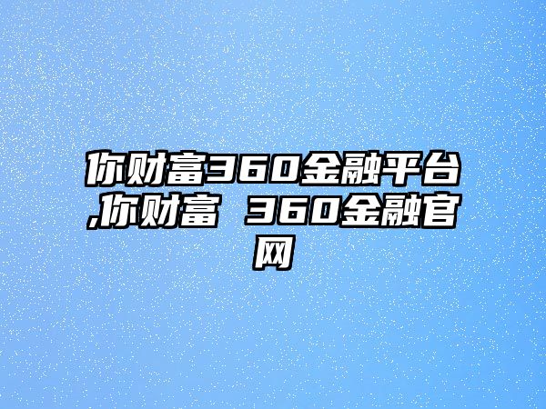 你財(cái)富360金融平臺(tái),你財(cái)富 360金融官網(wǎng)