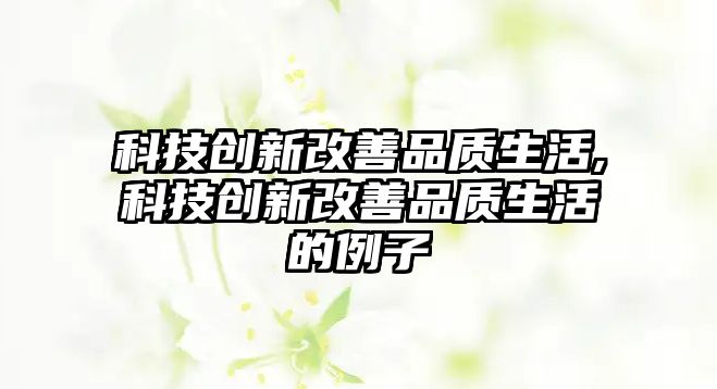 科技創(chuàng)新改善品質(zhì)生活,科技創(chuàng)新改善品質(zhì)生活的例子