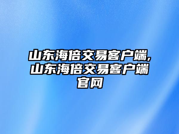 山東海倍交易客戶端,山東海倍交易客戶端官網(wǎng)