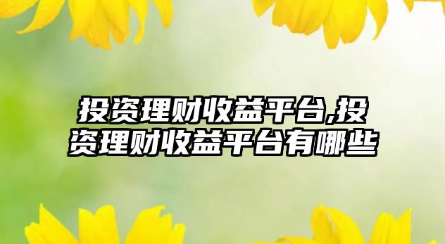 投資理財收益平臺,投資理財收益平臺有哪些