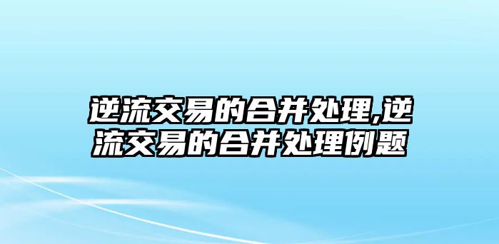 逆流交易的合并處理,逆流交易的合并處理例題