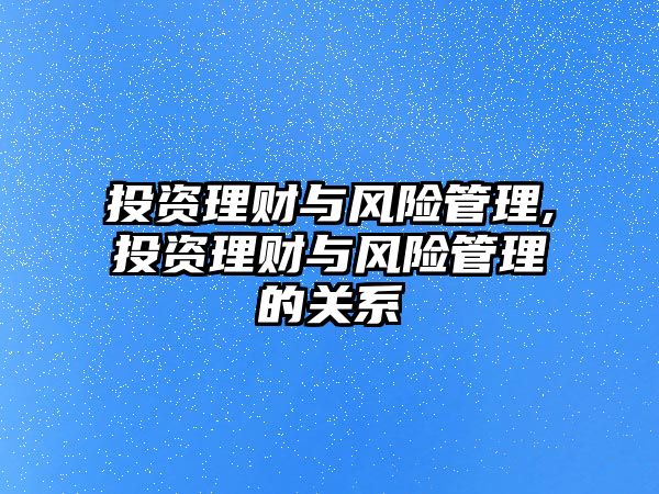 投資理財(cái)與風(fēng)險(xiǎn)管理,投資理財(cái)與風(fēng)險(xiǎn)管理的關(guān)系