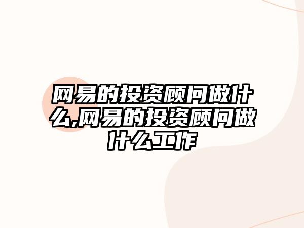 網(wǎng)易的投資顧問做什么,網(wǎng)易的投資顧問做什么工作