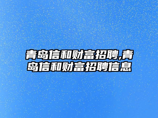 青島信和財富招聘,青島信和財富招聘信息