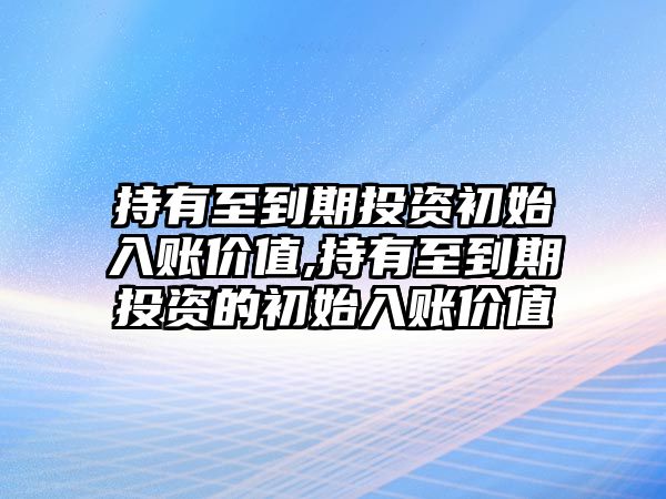 持有至到期投資初始入賬價值,持有至到期投資的初始入賬價值