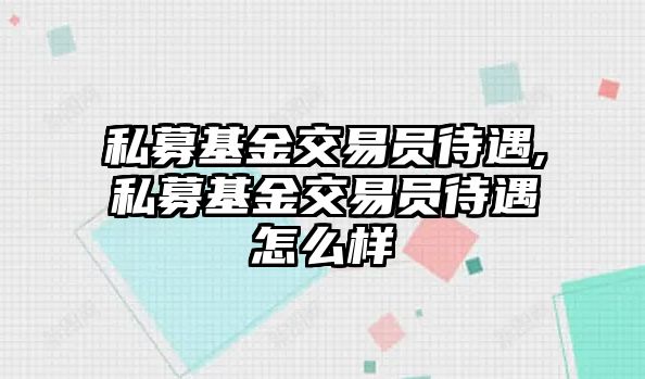 私募基金交易員待遇,私募基金交易員待遇怎么樣