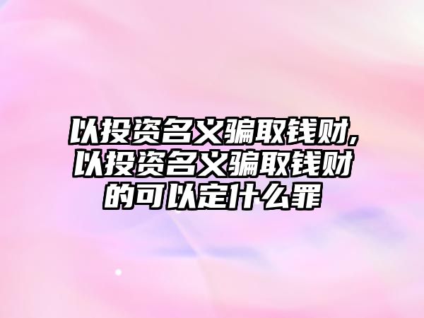 以投資名義騙取錢財,以投資名義騙取錢財?shù)目梢远ㄊ裁醋? class=