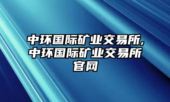 中環(huán)國(guó)際礦業(yè)交易所,中環(huán)國(guó)際礦業(yè)交易所官網(wǎng)