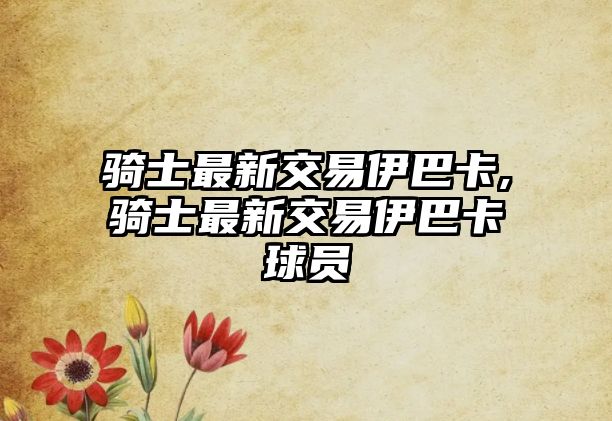 騎士最新交易伊巴卡,騎士最新交易伊巴卡球員