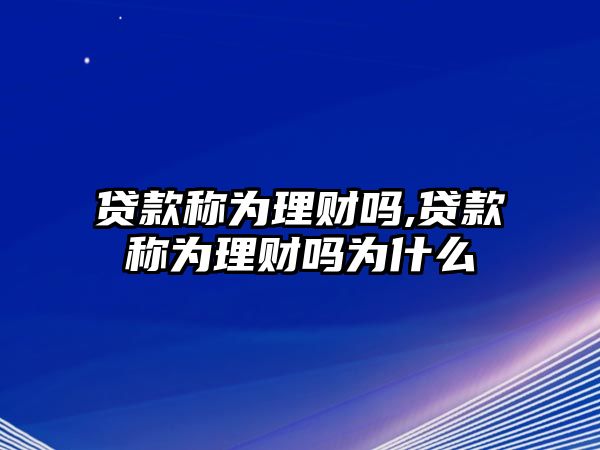 貸款稱為理財(cái)嗎,貸款稱為理財(cái)嗎為什么