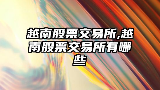 越南股票交易所,越南股票交易所有哪些