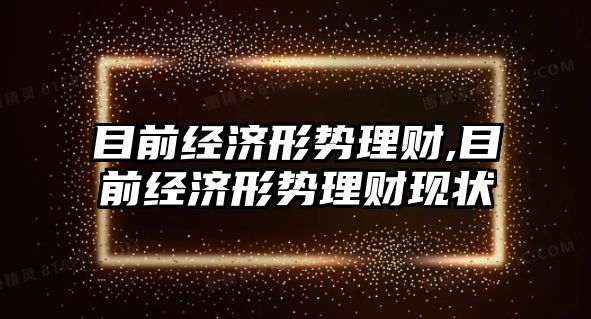 目前經濟形勢理財,目前經濟形勢理財現狀