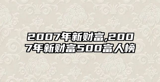 2007年新財(cái)富,2007年新財(cái)富500富人榜