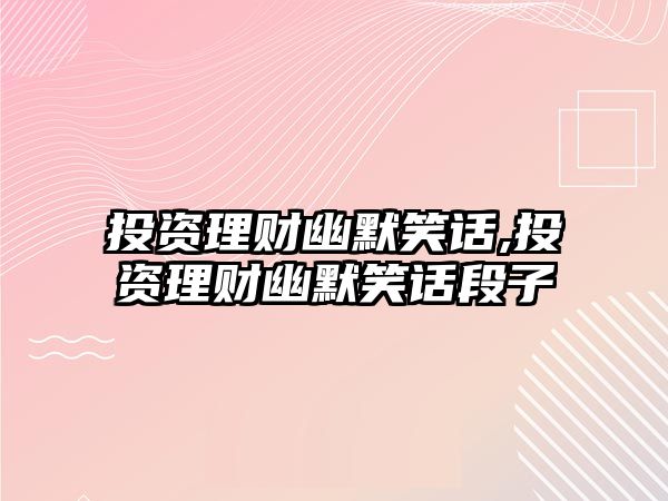 投資理財幽默笑話,投資理財幽默笑話段子