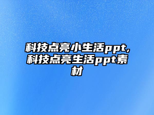 科技點(diǎn)亮小生活ppt,科技點(diǎn)亮生活ppt素材