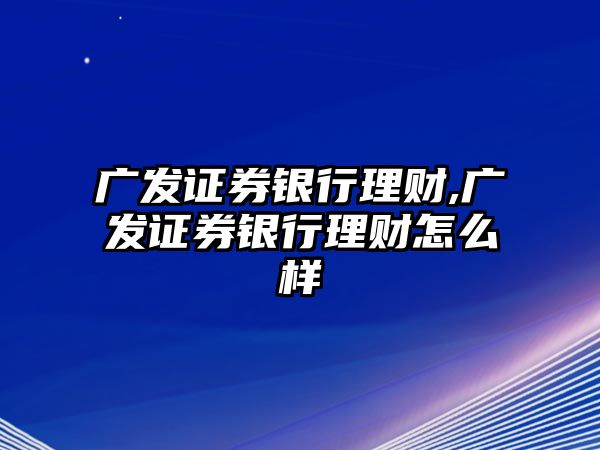 廣發(fā)證券銀行理財(cái),廣發(fā)證券銀行理財(cái)怎么樣