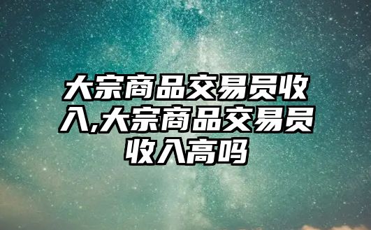 大宗商品交易員收入,大宗商品交易員收入高嗎