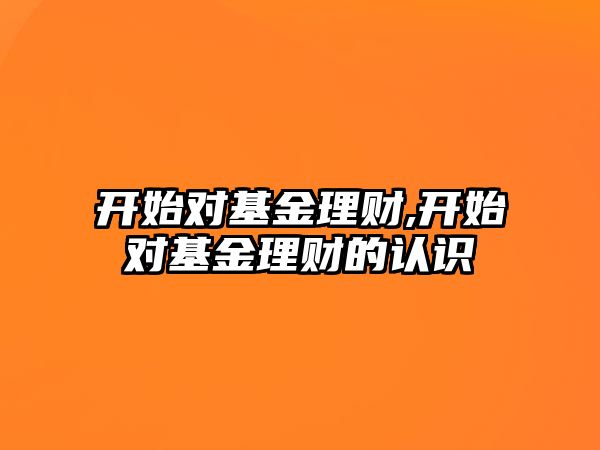 開始對基金理財,開始對基金理財?shù)恼J識