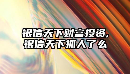 銀信天下財富投資,銀信天下抓人了么