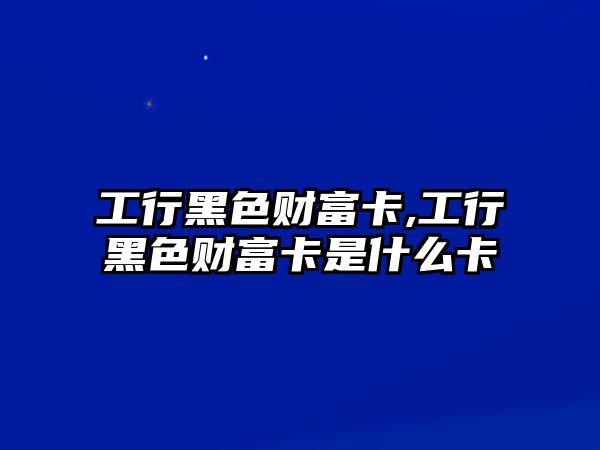 工行黑色財(cái)富卡,工行黑色財(cái)富卡是什么卡